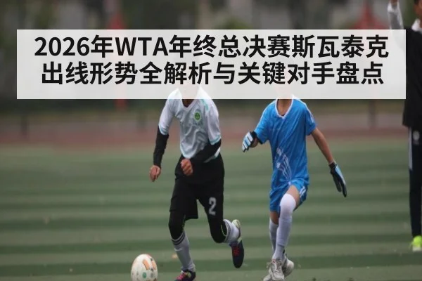 2026年WTA年终总决赛斯瓦泰克出线形势全解析与关键对手盘点 - Baccarat